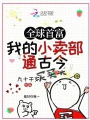 全球首富,我的小卖部通古今 全球首富,我的小卖部通古今