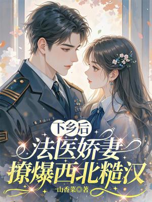 下乡后,法医娇妻撩爆西北糙汉 下乡后,法医娇妻撩爆西北糙汉